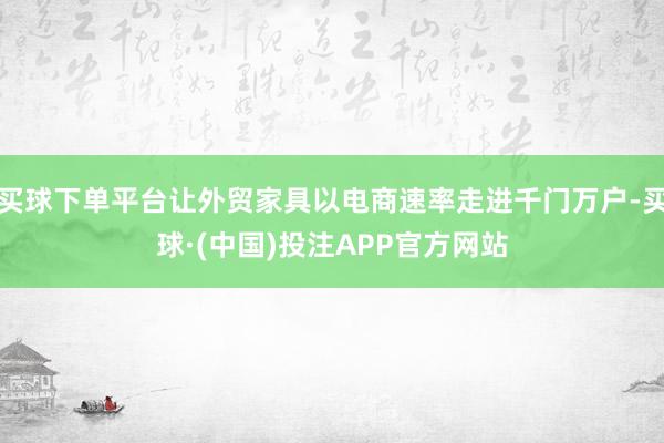 买球下单平台让外贸家具以电商速率走进千门万户-买球·(中国)投注APP官方网站