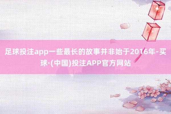 足球投注app一些最长的故事并非始于2016年-买球·(中国)投注APP官方网站