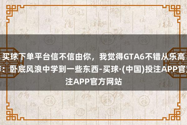 买球下单平台信不信由你,我觉得GTA6不错从乐高王人市:卧底风浪中学到一些东西-买球·(中国)投注APP官方网站