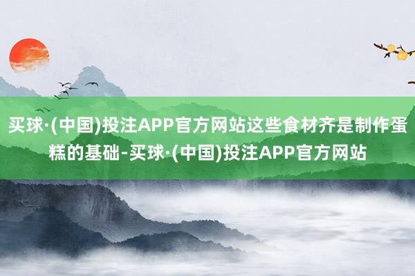 买球·(中国)投注APP官方网站这些食材齐是制作蛋糕的基础-买球·(中国)投注APP官方网站