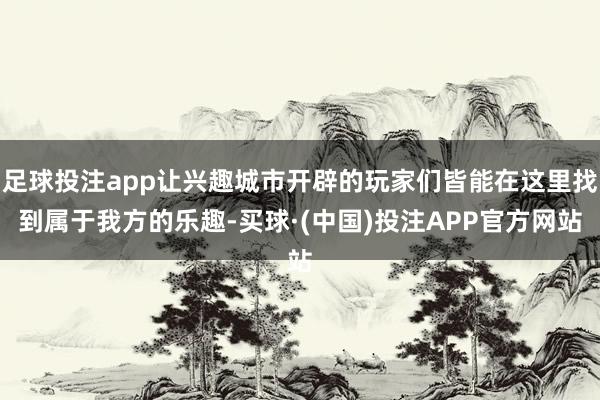 足球投注app让兴趣城市开辟的玩家们皆能在这里找到属于我方的乐趣-买球·(中国)投注APP官方网站