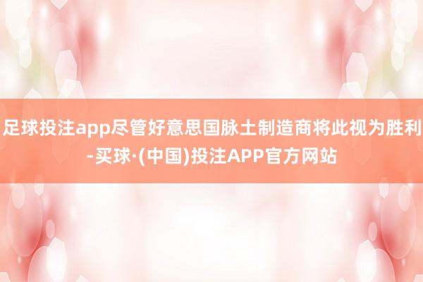 足球投注app尽管好意思国脉土制造商将此视为胜利-买球·(中国)投注APP官方网站