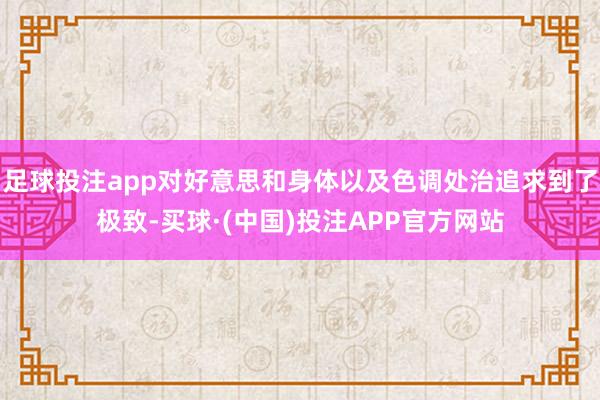 足球投注app对好意思和身体以及色调处治追求到了极致-买球·(中国)投注APP官方网站