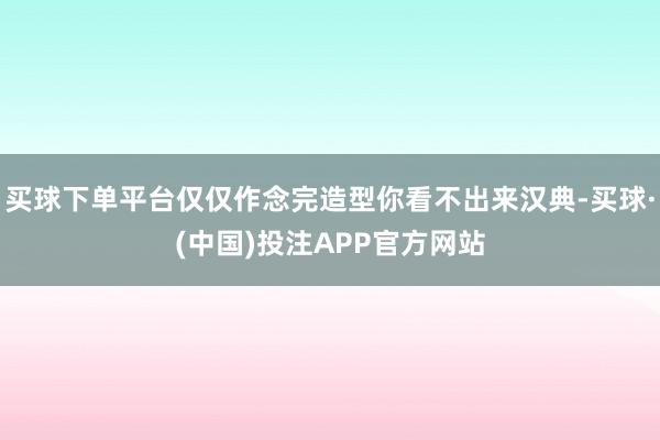 买球下单平台仅仅作念完造型你看不出来汉典-买球·(中国)投注APP官方网站