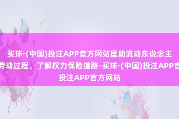 买球·(中国)投注APP官方网站匡助流动东说念主员理清劳动过程、了解权力保险道路-买球·(中国)投注APP官方网站