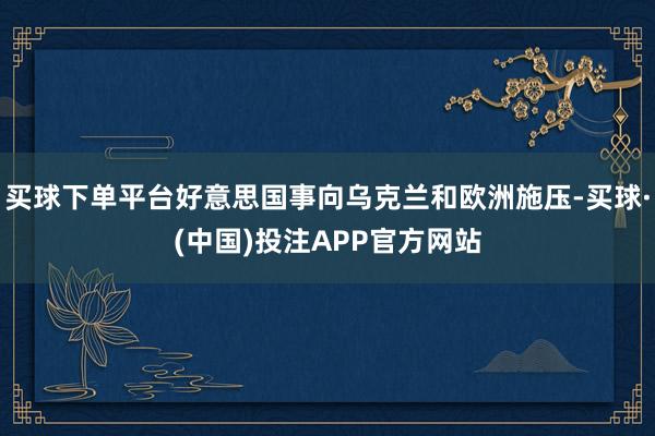 买球下单平台好意思国事向乌克兰和欧洲施压-买球·(中国)投注APP官方网站