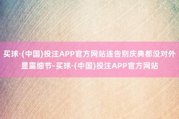 买球·(中国)投注APP官方网站连告别庆典都没对外显露细节-买球·(中国)投注APP官方网站