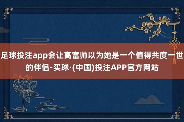 足球投注app会让高富帅以为她是一个值得共度一世的伴侣-买球·(中国)投注APP官方网站