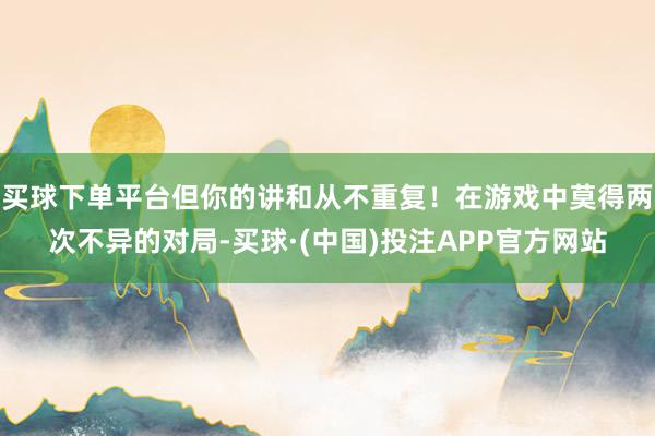买球下单平台但你的讲和从不重复！在游戏中莫得两次不异的对局-买球·(中国)投注APP官方网站