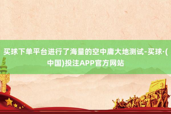 买球下单平台进行了海量的空中庸大地测试-买球·(中国)投注APP官方网站