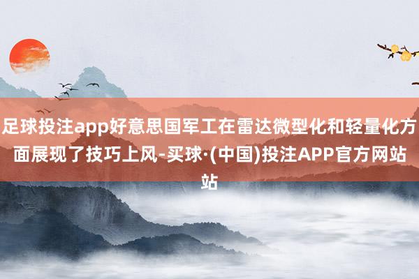 足球投注app好意思国军工在雷达微型化和轻量化方面展现了技巧上风-买球·(中国)投注APP官方网站