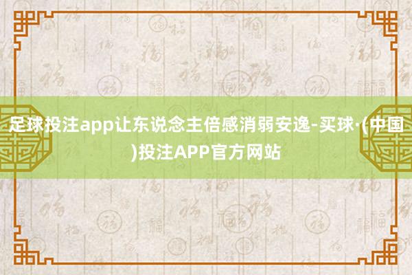 足球投注app让东说念主倍感消弱安逸-买球·(中国)投注APP官方网站