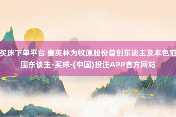 买球下单平台 秦英林为牧原股份首创东谈主及本色范围东谈主-买球·(中国)投注APP官方网站