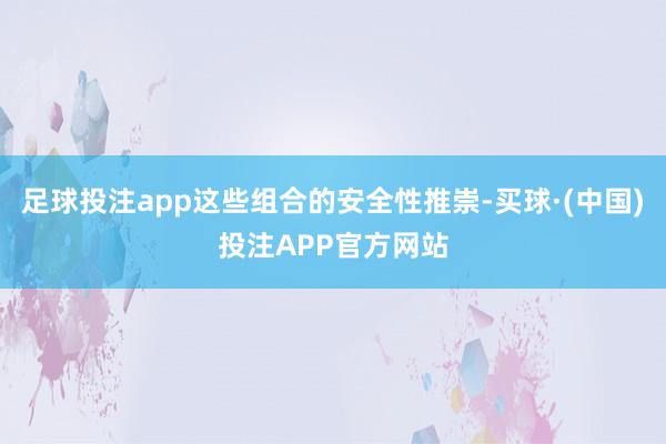 足球投注app这些组合的安全性推崇-买球·(中国)投注APP官方网站