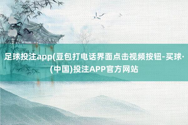 足球投注app(豆包打电话界面点击视频按钮-买球·(中国)投注APP官方网站