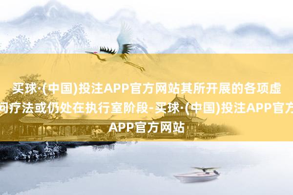 买球·(中国)投注APP官方网站其所开展的各项虚弱过问疗法或仍处在执行室阶段-买球·(中国)投注APP官方网站
