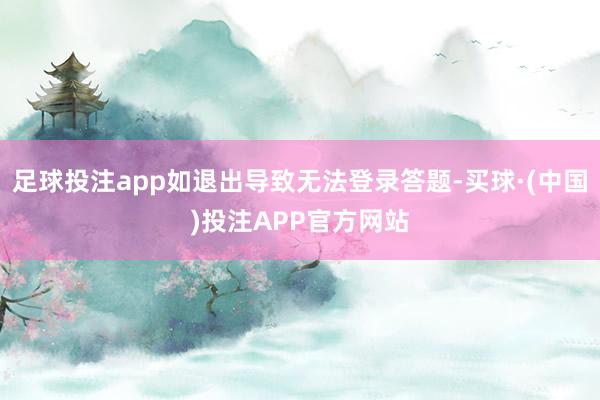 足球投注app如退出导致无法登录答题-买球·(中国)投注APP官方网站