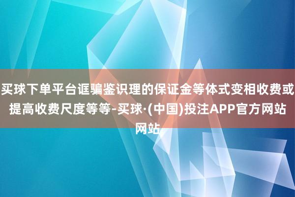 买球下单平台诓骗鉴识理的保证金等体式变相收费或提高收费尺度等等-买球·(中国)投注APP官方网站