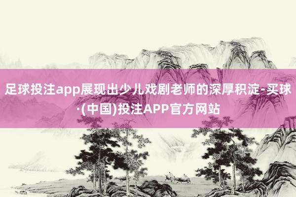 足球投注app展现出少儿戏剧老师的深厚积淀-买球·(中国)投注APP官方网站