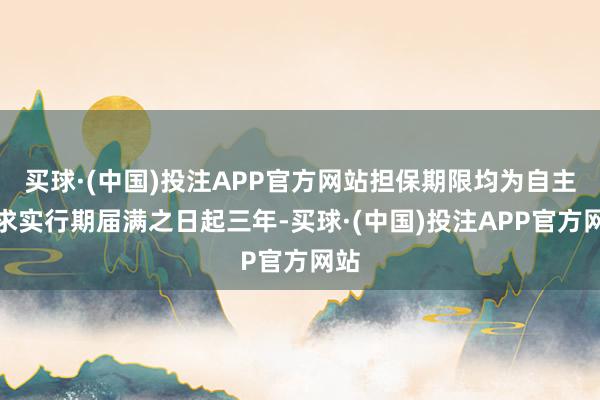 买球·(中国)投注APP官方网站担保期限均为自主债求实行期届满之日起三年-买球·(中国)投注APP官方网站