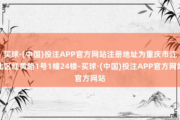 买球·(中国)投注APP官方网站注册地址为重庆市江北区红黄路1号1幢24楼-买球·(中国)投注APP官方网站