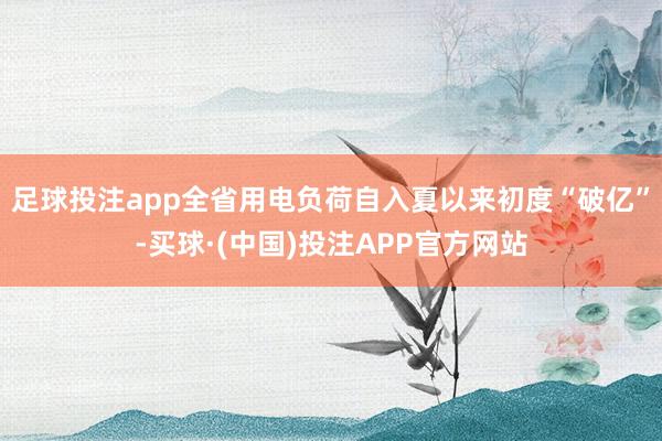 足球投注app全省用电负荷自入夏以来初度“破亿”-买球·(中国)投注APP官方网站
