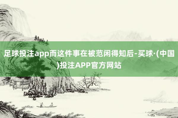 足球投注app而这件事在被范闲得知后-买球·(中国)投注APP官方网站