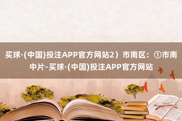 买球·(中国)投注APP官方网站2）市南区：①市南中片-买球·(中国)投注APP官方网站