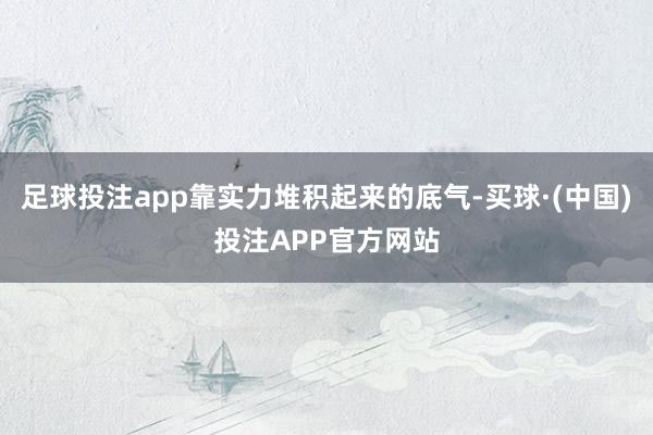 足球投注app靠实力堆积起来的底气-买球·(中国)投注APP官方网站