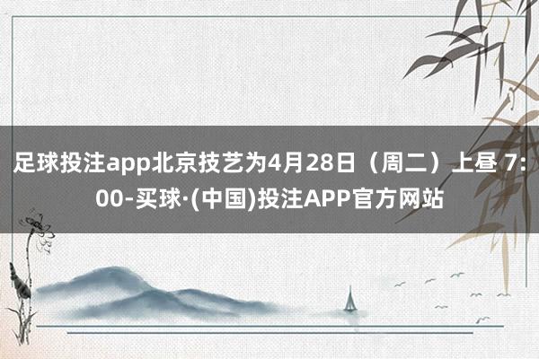 足球投注app北京技艺为4月28日（周二）上昼 7:00-买球·(中国)投注APP官方网站