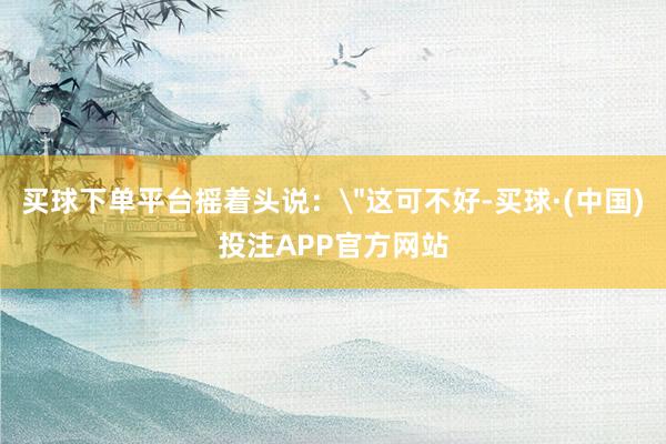买球下单平台摇着头说：