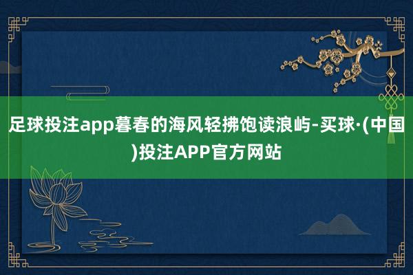 足球投注app暮春的海风轻拂饱读浪屿-买球·(中国)投注APP官方网站