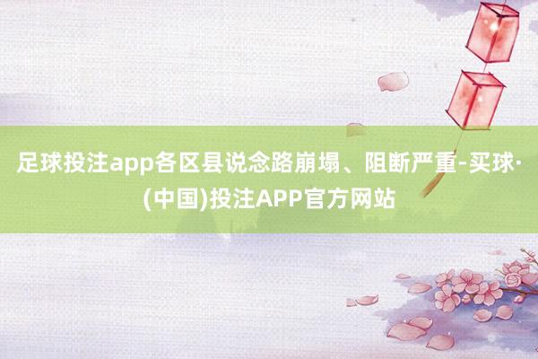 足球投注app各区县说念路崩塌、阻断严重-买球·(中国)投注APP官方网站
