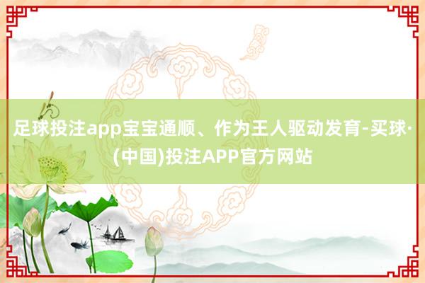 足球投注app宝宝通顺、作为王人驱动发育-买球·(中国)投注APP官方网站