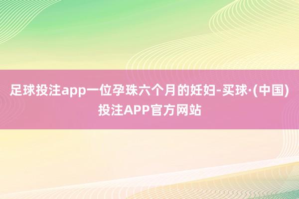 足球投注app一位孕珠六个月的妊妇-买球·(中国)投注APP官方网站