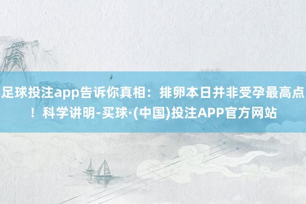 足球投注app告诉你真相:排卵本日并非受孕最高点!科学讲明-买球·(中国)投注APP官方网站