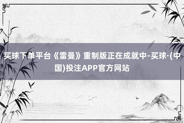 买球下单平台《雷曼》重制版正在成就中-买球·(中国)投注APP官方网站