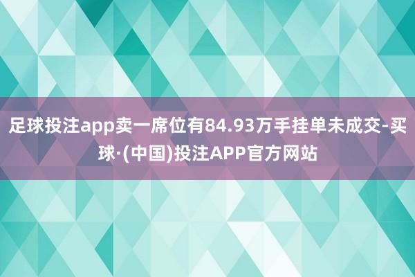 足球投注app卖一席位有84.93万手挂单未成交-买球·(中国)投注APP官方网站