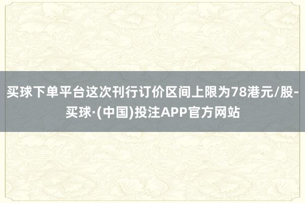 买球下单平台这次刊行订价区间上限为78港元/股-买球·(中国)投注APP官方网站