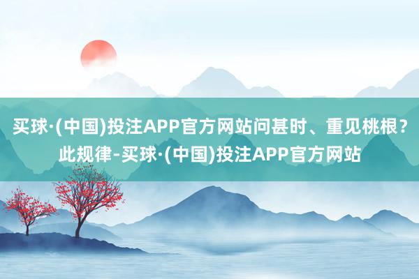 买球·(中国)投注APP官方网站问甚时、重见桃根？此规律-买球·(中国)投注APP官方网站