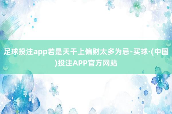 足球投注app若是天干上偏财太多为忌-买球·(中国)投注APP官方网站