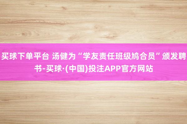 买球下单平台 汤健为“学友责任班级鸠合员”颁发聘书-买球·(中国)投注APP官方网站