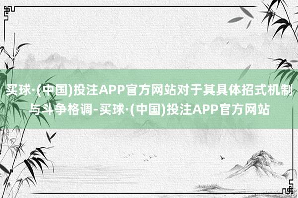 买球·(中国)投注APP官方网站对于其具体招式机制与斗争格调-买球·(中国)投注APP官方网站
