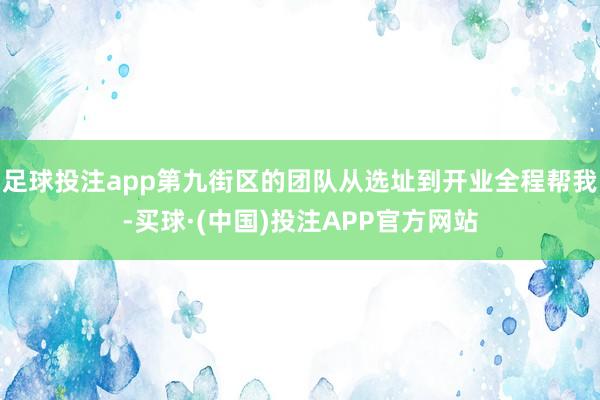 足球投注app第九街区的团队从选址到开业全程帮我-买球·(中国)投注APP官方网站