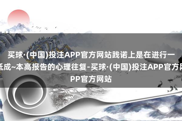 买球·(中国)投注APP官方网站践诺上是在进行一场低成~本高报告的心理往复-买球·(中国)投注APP官方网站