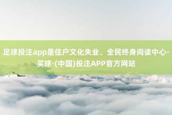 足球投注app是住户文化失业、全民终身阅读中心-买球·(中国)投注APP官方网站