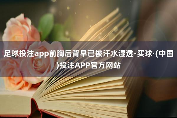 足球投注app前胸后背早已被汗水湿透-买球·(中国)投注APP官方网站