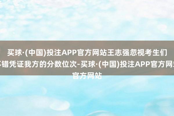 买球·(中国)投注APP官方网站王志强忽视考生们不错凭证我方的分数位次-买球·(中国)投注APP官方网站