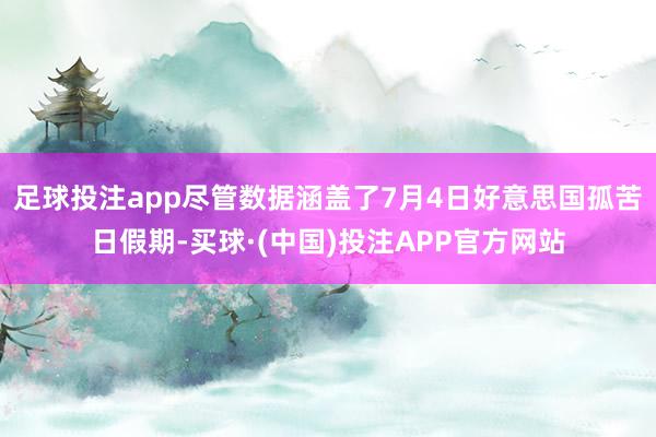 足球投注app尽管数据涵盖了7月4日好意思国孤苦日假期-买球·(中国)投注APP官方网站