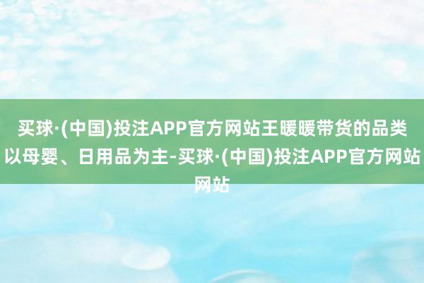 买球·(中国)投注APP官方网站王暖暖带货的品类以母婴、日用品为主-买球·(中国)投注APP官方网站